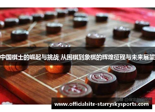 中国棋士的崛起与挑战 从围棋到象棋的辉煌征程与未来展望